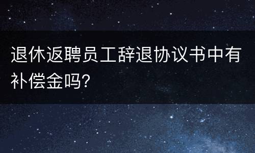 退休返聘员工辞退协议书中有补偿金吗？