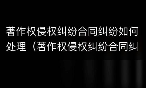 著作权侵权纠纷合同纠纷如何处理（著作权侵权纠纷合同纠纷如何处理的）