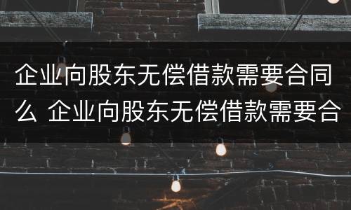 企业向股东无偿借款需要合同么 企业向股东无偿借款需要合同么嘛