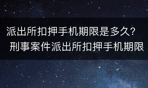 派出所扣押手机期限是多久？ 刑事案件派出所扣押手机期限