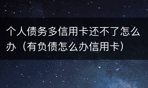 个人债务多信用卡还不了怎么办（有负债怎么办信用卡）