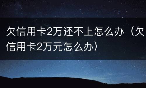 欠信用卡2万还不上怎么办（欠信用卡2万元怎么办）