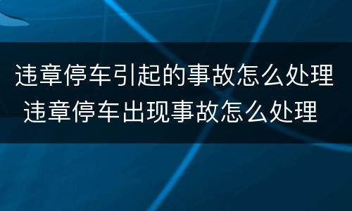 违章停车引起的事故怎么处理 违章停车出现事故怎么处理