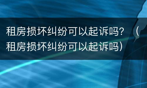 租房损坏纠纷可以起诉吗？（租房损坏纠纷可以起诉吗）