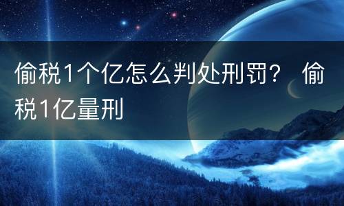 偷税1个亿怎么判处刑罚？ 偷税1亿量刑