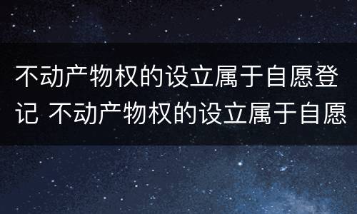 不动产物权的设立属于自愿登记 不动产物权的设立属于自愿登记错误在哪里