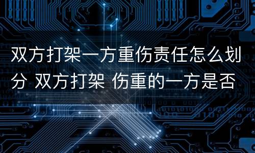 双方打架一方重伤责任怎么划分 双方打架 伤重的一方是否也被拘留