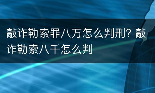 敲诈勒索罪八万怎么判刑? 敲诈勒索八千怎么判