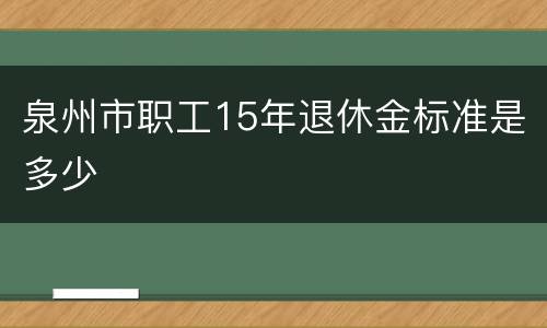 泉州市职工15年退休金标准是多少