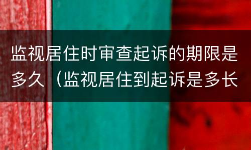 监视居住时审查起诉的期限是多久（监视居住到起诉是多长时间）