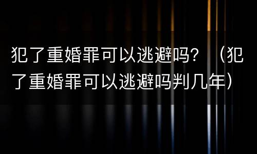 犯了重婚罪可以逃避吗？（犯了重婚罪可以逃避吗判几年）