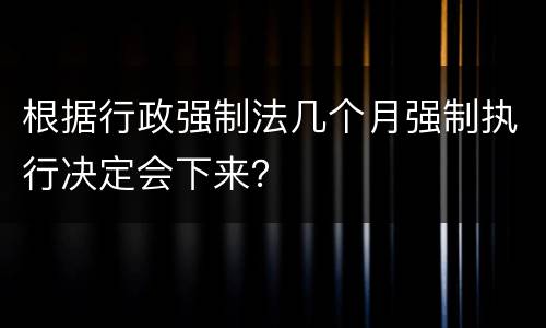 根据行政强制法几个月强制执行决定会下来？