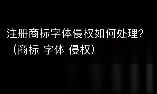 注册商标字体侵权如何处理？（商标 字体 侵权）