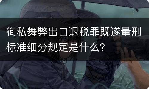 徇私舞弊出口退税罪既遂量刑标准细分规定是什么？