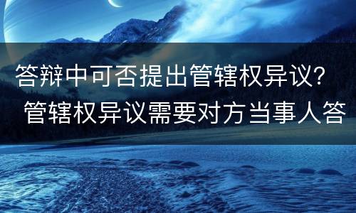 答辩中可否提出管辖权异议？ 管辖权异议需要对方当事人答辩吗