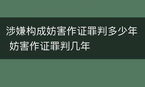 涉嫌构成妨害作证罪判多少年 妨害作证罪判几年