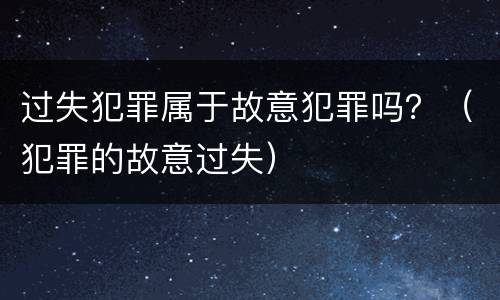 过失犯罪属于故意犯罪吗？（犯罪的故意过失）