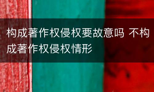 构成著作权侵权要故意吗 不构成著作权侵权情形