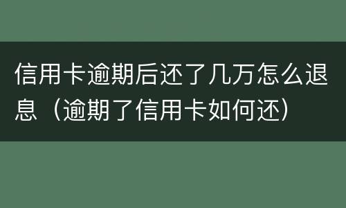 信用卡逾期后还了几万怎么退息（逾期了信用卡如何还）