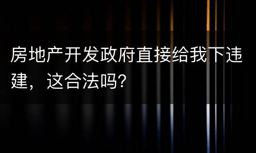 房地产开发政府直接给我下违建，这合法吗？