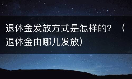 退休金发放方式是怎样的？（退休金由哪儿发放）