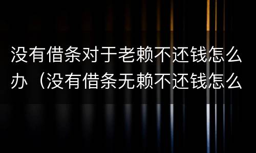 没有借条对于老赖不还钱怎么办（没有借条无赖不还钱怎么办）