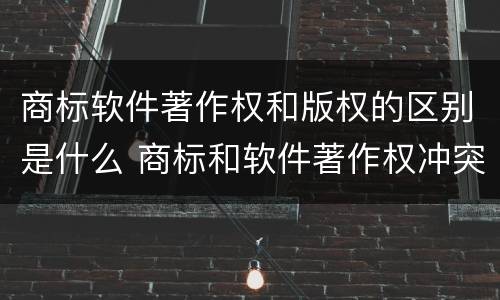 商标软件著作权和版权的区别是什么 商标和软件著作权冲突