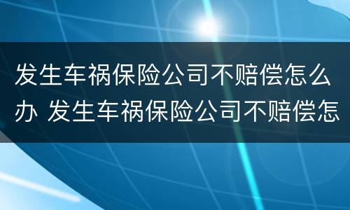 发生车祸保险公司不赔偿怎么办 发生车祸保险公司不赔偿怎么办呢