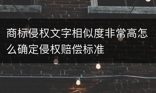 商标侵权文字相似度非常高怎么确定侵权赔偿标准