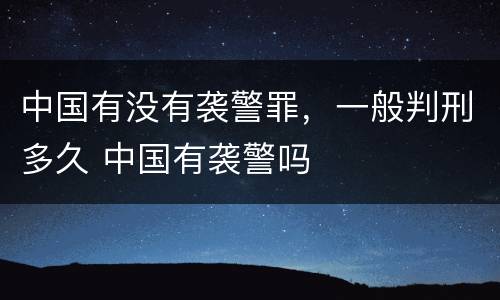 中国有没有袭警罪，一般判刑多久 中国有袭警吗