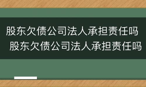 股东欠债公司法人承担责任吗 股东欠债公司法人承担责任吗合法吗