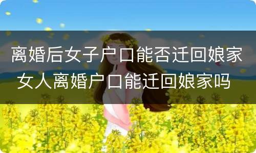 离婚后女子户口能否迁回娘家 女人离婚户口能迁回娘家吗