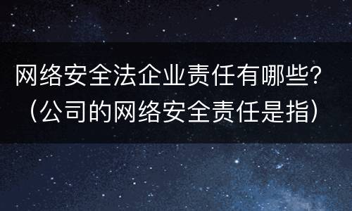 网络安全法企业责任有哪些？（公司的网络安全责任是指）