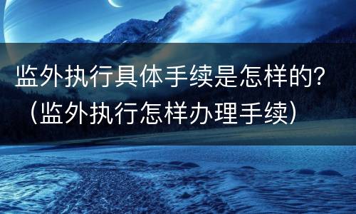 监外执行具体手续是怎样的？（监外执行怎样办理手续）