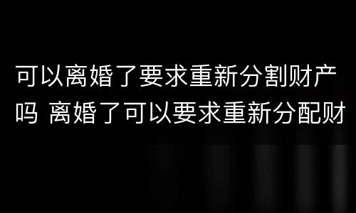 可以离婚了要求重新分割财产吗 离婚了可以要求重新分配财产吗