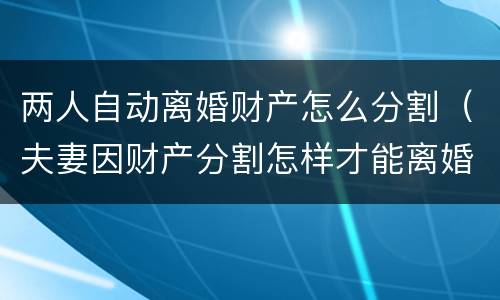 两人自动离婚财产怎么分割（夫妻因财产分割怎样才能离婚）