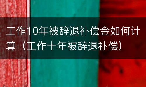 工作10年被辞退补偿金如何计算（工作十年被辞退补偿）