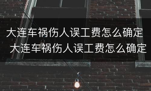 大连车祸伤人误工费怎么确定 大连车祸伤人误工费怎么确定赔偿标准