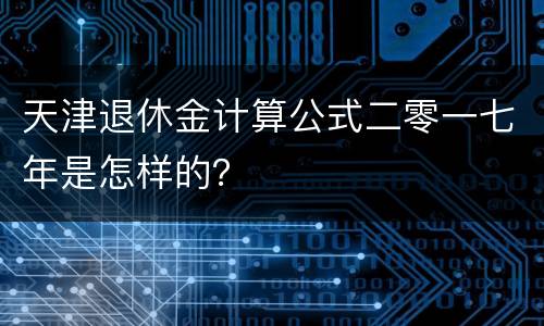 天津退休金计算公式二零一七年是怎样的？