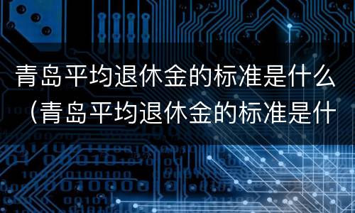 青岛平均退休金的标准是什么（青岛平均退休金的标准是什么呢）