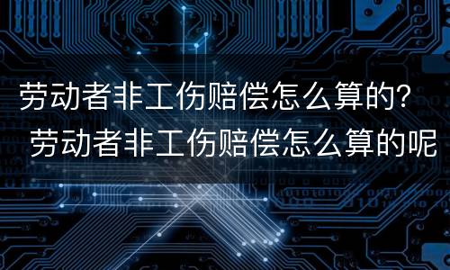 劳动者非工伤赔偿怎么算的？ 劳动者非工伤赔偿怎么算的呢