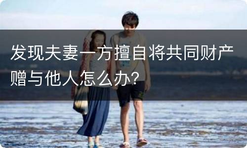 发现夫妻一方擅自将共同财产赠与他人怎么办？