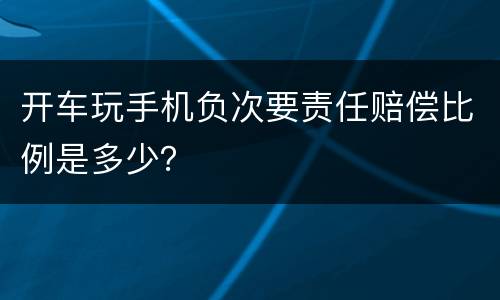 开车玩手机负次要责任赔偿比例是多少？