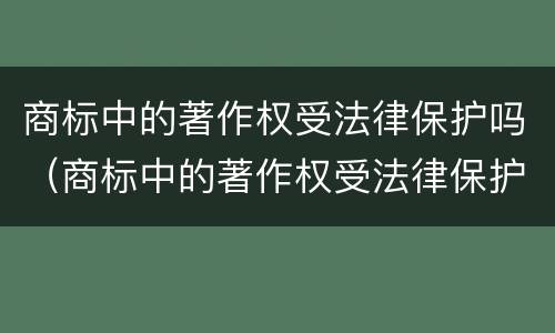 商标中的著作权受法律保护吗（商标中的著作权受法律保护吗为什么）