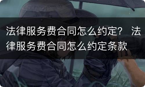 法律服务费合同怎么约定？ 法律服务费合同怎么约定条款