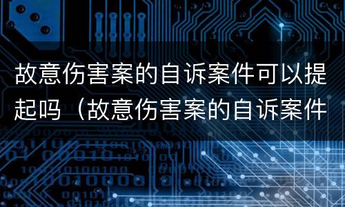 故意伤害案的自诉案件可以提起吗（故意伤害案的自诉案件可以提起吗）