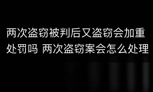 两次盗窃被判后又盗窃会加重处罚吗 两次盗窃案会怎么处理