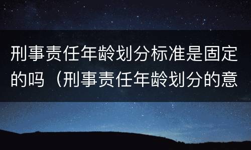 刑事责任年龄划分标准是固定的吗（刑事责任年龄划分的意义）