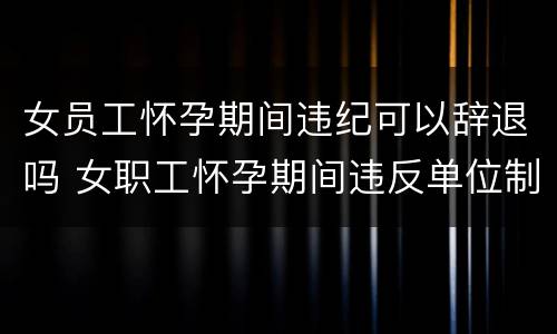 女员工怀孕期间违纪可以辞退吗 女职工怀孕期间违反单位制度可以开除吗?