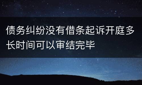 债务纠纷没有借条起诉开庭多长时间可以审结完毕